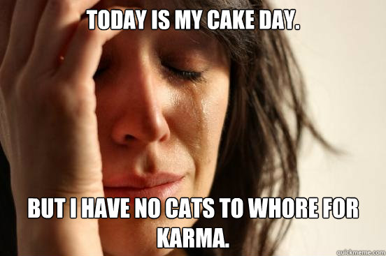 Today is my cake day. But i have no cats to whore for karma.  First World Problems