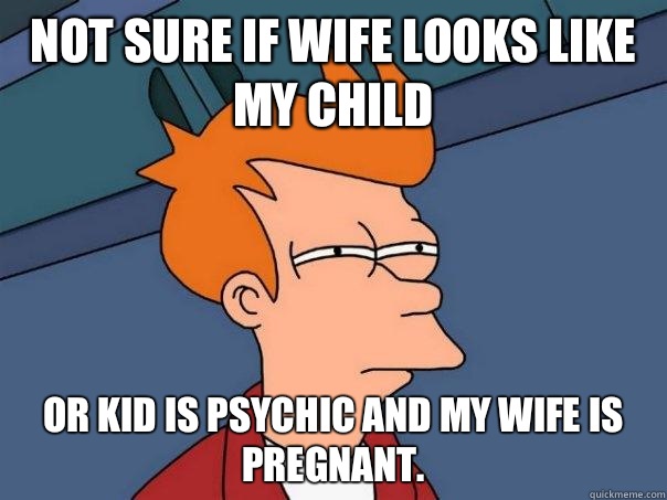 Not sure if wife looks like my child Or kid is psychic and my wife is pregnant.  Futurama Fry
