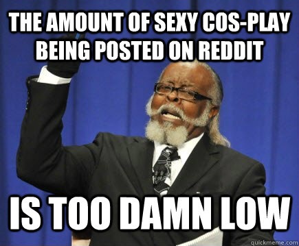 the amount of sexy cos-play being posted on Reddit is too damn low  Too Damn High