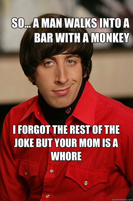 So... A man walks into a  bar with a monkey I forgot the rest of the joke but your mom is a whore  Pickup Line Scientist