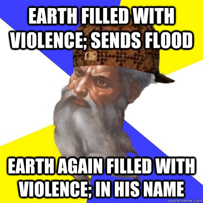 Earth filled with violence; sends flood earth again filled with violence; in his name - Earth filled with violence; sends flood earth again filled with violence; in his name  Scumbag God is a Scumbag