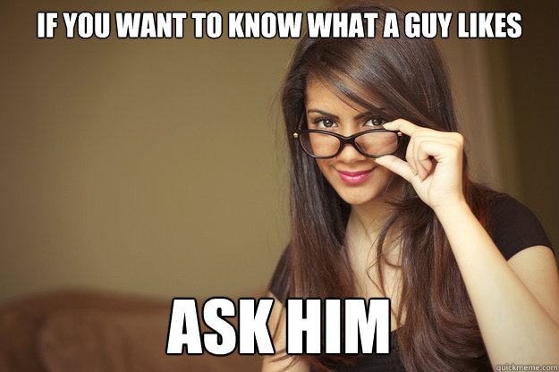 If you want to know what a guy likes ask him  Actual Sexual Advice Girl