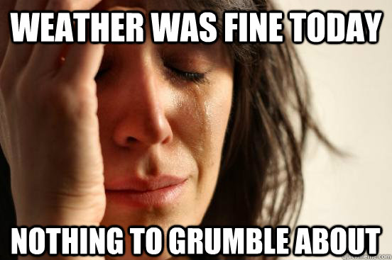 weather was fine today nothing to grumble about  First World Problems