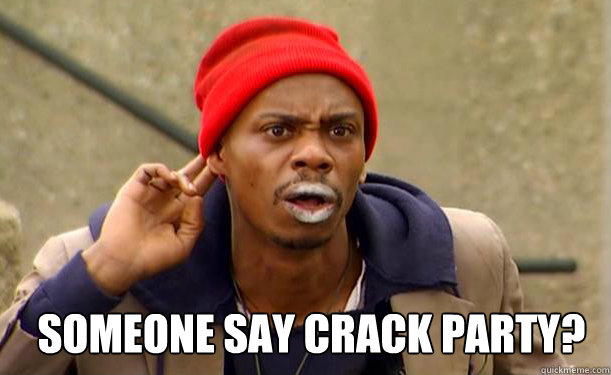Someone say crack party? - Someone say crack party?  Tyrone Biggums