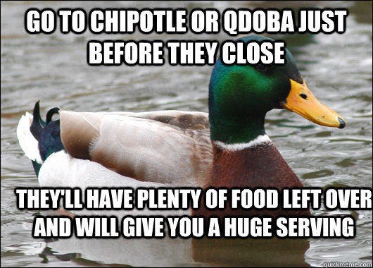 Go to chipotle or qdoba just before they close they'll have plenty of food left over and will give you a huge serving  Actual Advice Mallard