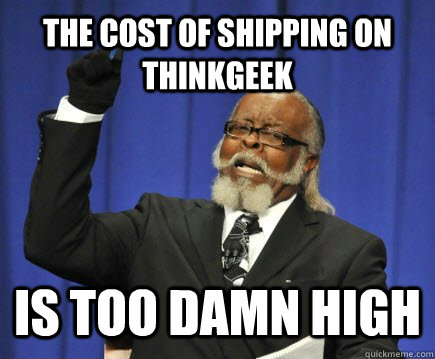 The cost of shipping on thinkgeek Is too damn high  Too Damn High