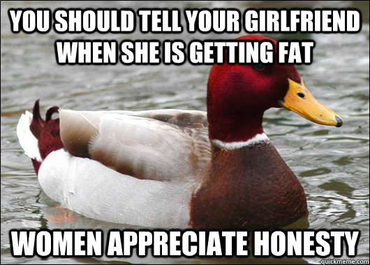 You should tell your girlfriend when she is getting fat women appreciate honesty  Malicious Advice Mallard