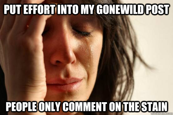 Put effort into my gonewild post People only comment on the stain  First World Problems