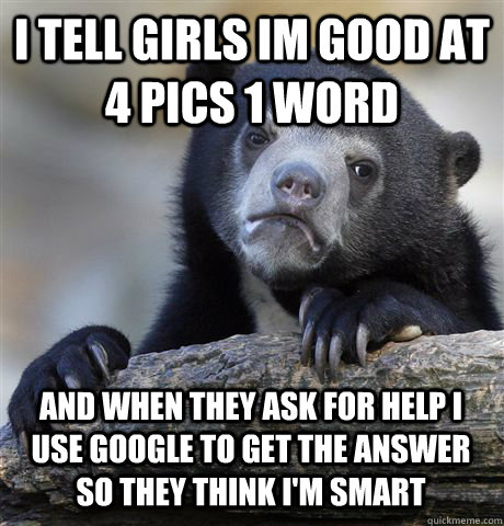 I TELL GIRLS IM GOOD AT 4 PICS 1 WORD AND WHEN THEY ASK FOR HELP I USE GOOGLE TO GET THE ANSWER SO THEY THINK I'M SMART  Confession Bear