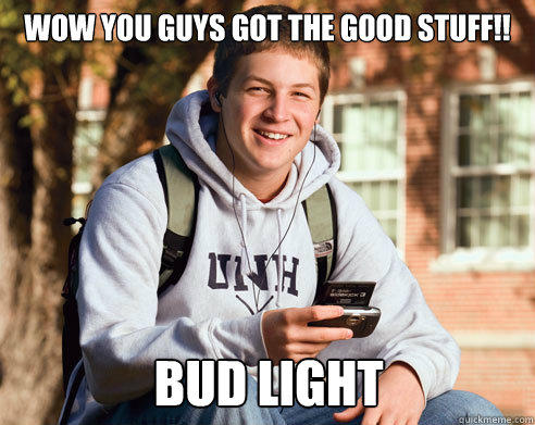 wow you guys got the good stuff!! Bud light - wow you guys got the good stuff!! Bud light  College Freshman