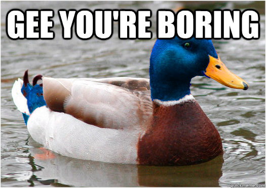 gee you're boring   