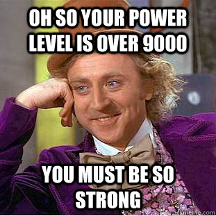 oh so your power level is over 9000 you must be so strong   Condescending Wonka