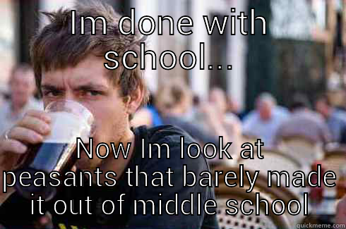 IM DONE WITH SCHOOL... NOW IM LOOK AT PEASANTS THAT BARELY MADE IT OUT OF MIDDLE SCHOOL Lazy College Senior