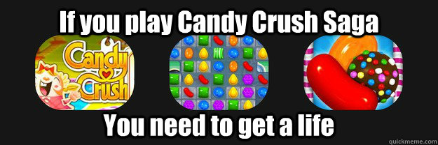 If you play Candy Crush Saga You need to get a life - If you play Candy Crush Saga You need to get a life  Candy Crush Saga