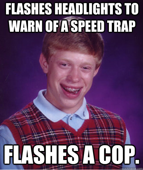 Flashes headlights to warn of a speed trap Flashes a cop.  Bad Luck Brian