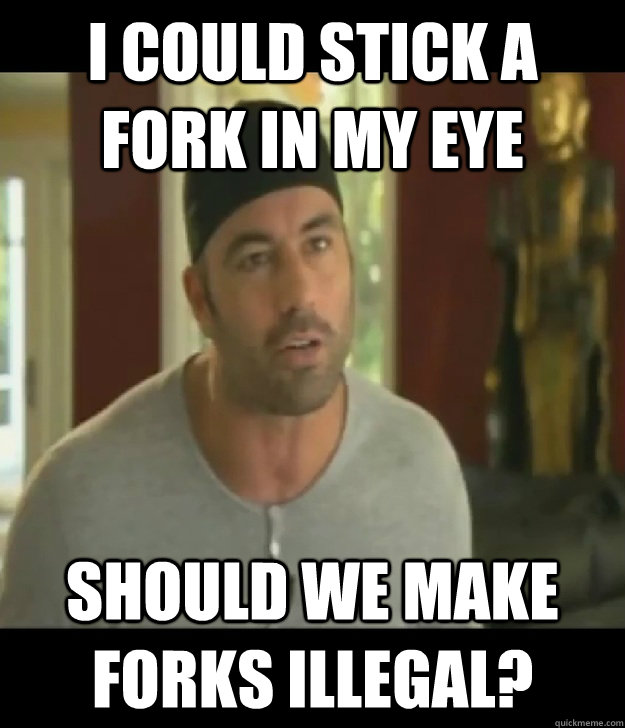 I could stick a fork in my eye should we make forks illegal? - I could stick a fork in my eye should we make forks illegal?  Joe Rogan Legalize