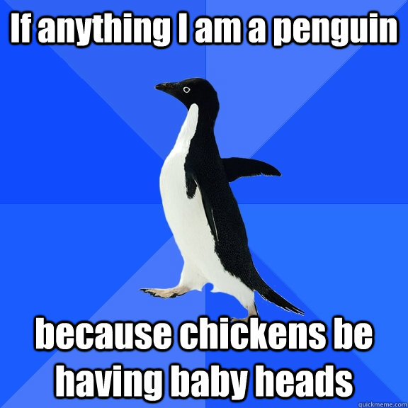 If anything I am a penguin because chickens be having baby heads  Socially Awkward Penguin