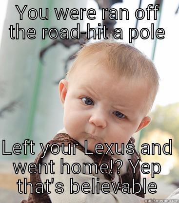 Say what!  - YOU WERE RAN OFF THE ROAD-HIT A POLE  LEFT YOUR LEXUS AND WENT HOME!? YEP THAT'S BELIEVABLE skeptical baby