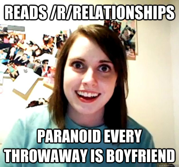 reads /r/relationships paranoid every throwaway is boyfriend  Overly Attached Girlfriend