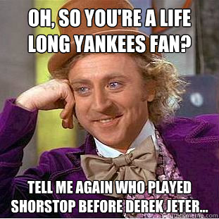 oh, so you're a life long yankees fan? tell me again who played shorstop before derek jeter... - oh, so you're a life long yankees fan? tell me again who played shorstop before derek jeter...  Condescending Wonka