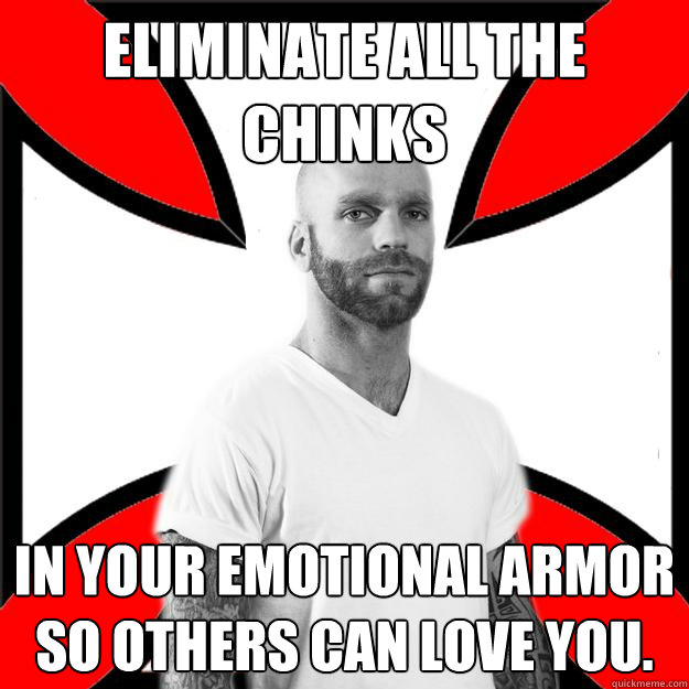 Eliminate all the chinks In your emotional armor so others can love you.  Skinhead with a Heart of Gold