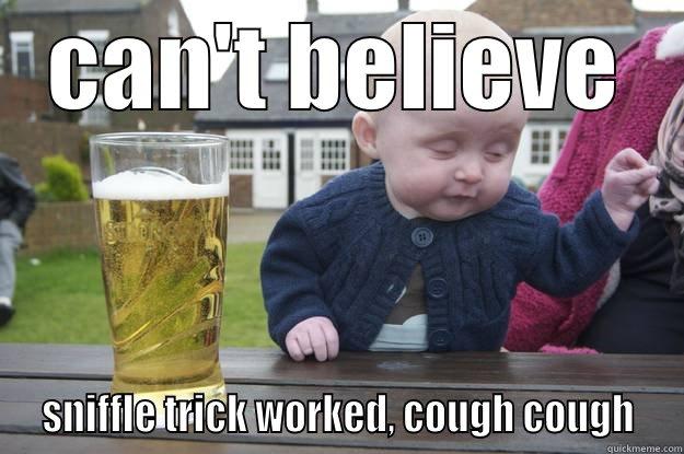 CAN'T BELIEVE  SNIFFLE TRICK WORKED, COUGH COUGH  drunk baby