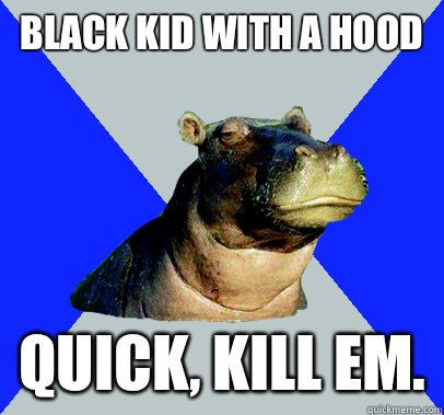 Black kid with a hood Quick, kill em.  Skeptical Hippo