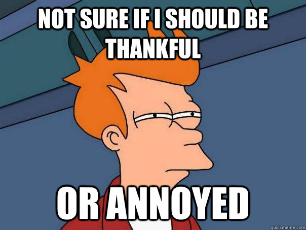 Not sure if I should be thankful Or annoyed  Futurama Fry