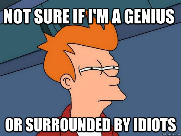 Not sure if I'm a genius Or surrounded by idiots - Not sure if I'm a genius Or surrounded by idiots  Futurama Fry