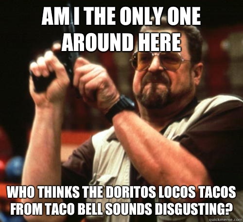 Am i the only one around here Who thinks the Doritos Locos Tacos from Taco Bell sounds disgusting?  Am I The Only One Around Here
