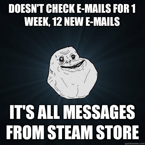 Doesn't check E-Mails for 1 week, 12 new E-Mails IT'S ALL MESSAGES FROM STEAM STORE  Forever Alone