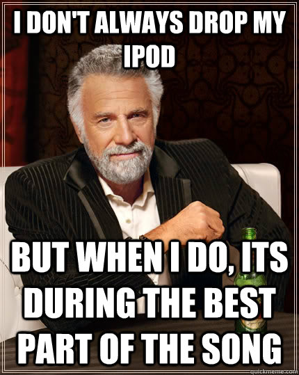 I don't always drop my ipod but when I do, Its during the best part of the song  The Most Interesting Man In The World