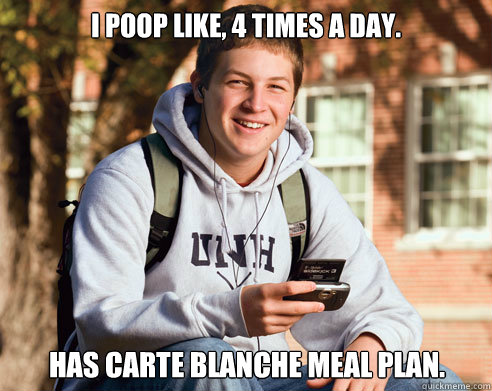 I poop like, 4 times a day. has carte blanche meal plan.  College Freshman
