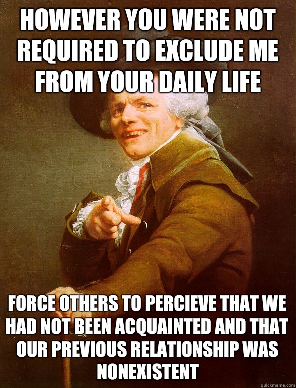 however you were not required to exclude me from your daily life force others to percieve that we had not been acquainted and that our previous relationship was nonexistent  Joseph Ducreux