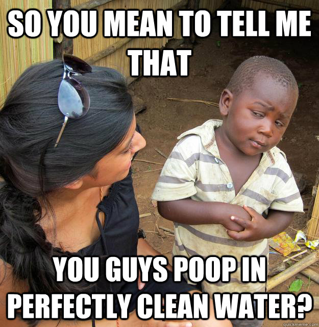So you mean to tell me that You guys poop in perfectly clean water? - So you mean to tell me that You guys poop in perfectly clean water?  Skeptical African Kid
