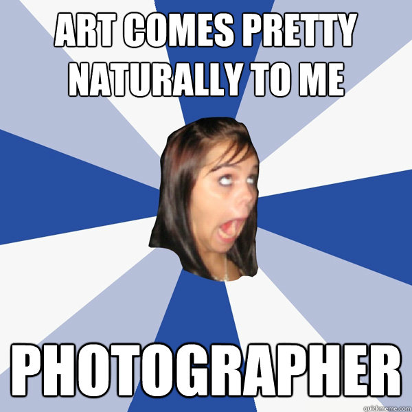 Art comes pretty naturally to me Photographer  Annoying Facebook Girl