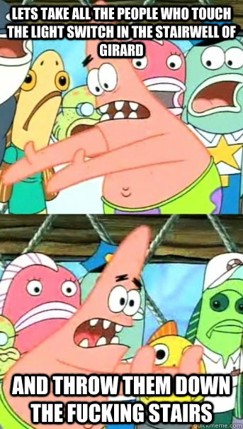 Lets take all the people who touch the light switch in the stairwell of Girard AND THROW THEM DOWN THE fucking STAIRS  Push it somewhere else Patrick