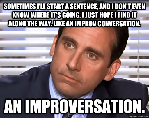 Sometimes I'll start a sentence, and I don't even know where it's going. I just hope I find it along the way. Like an improv conversation.  An improversation.  Idiot Michael Scott
