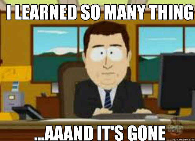 i learned so many thing last semester ...AAAND IT'S GONE  aaaand its gone