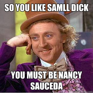 so you like samll dick You must be Nancy  sauceda - so you like samll dick You must be Nancy  sauceda  Condescending Wonka