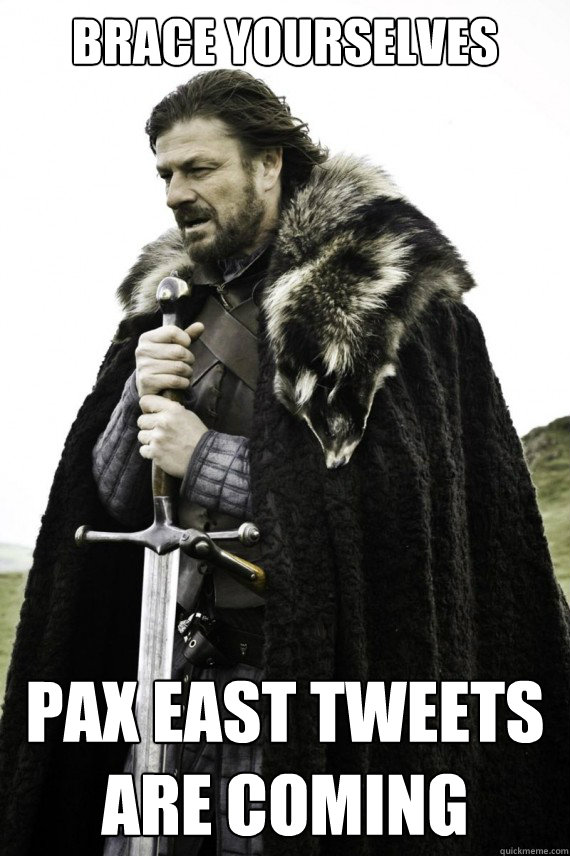 Brace yourselves PAX EAST Tweets are coming  Brace yourself