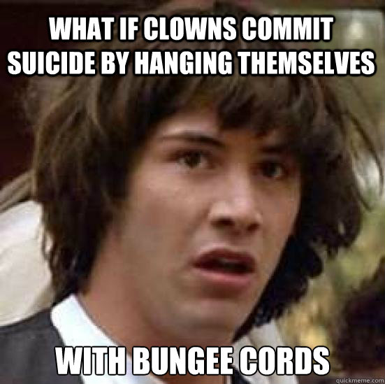 What if clowns commit suicide by hanging themselves with bungee cords - What if clowns commit suicide by hanging themselves with bungee cords  conspiracy keanu
