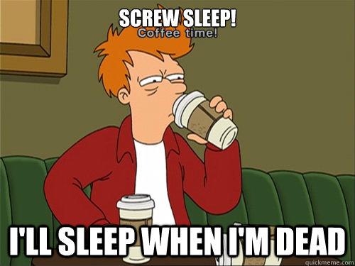 screw sleep! I'll sleep when I'm dead  