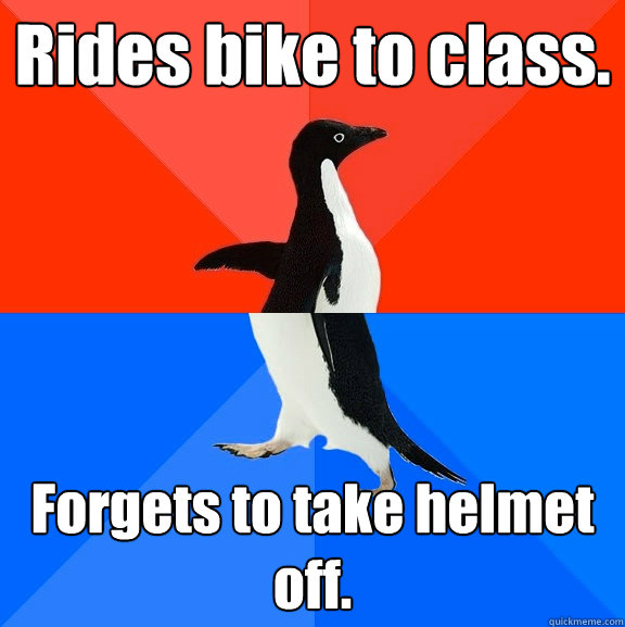 Rides bike to class. Forgets to take helmet off.  Socially Awesome Awkward Penguin