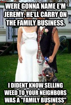 Were gonna name e'm Jeremy, he'll carry on the family business. I dident know selling weed to your neighbors was a 