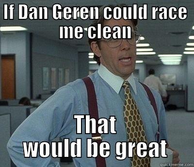 IF DAN GEREN COULD RACE ME CLEAN THAT WOULD BE GREAT Bill Lumbergh