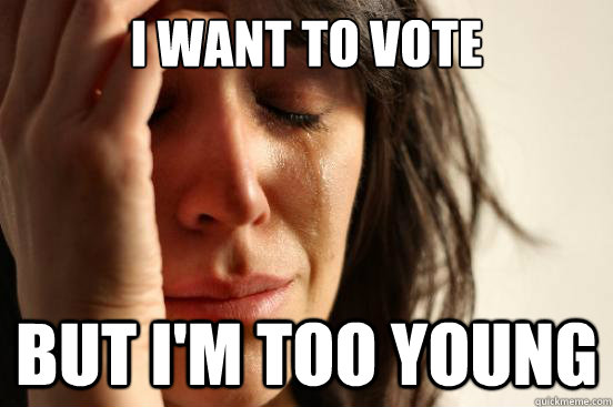 I want to vote But I'm too young  First World Problems