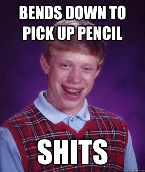bends down to pick up pencil shits  Bad Luck Brian