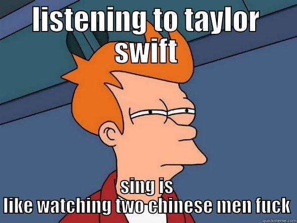 LISTENING TO TAYLOR SWIFT SING IS LIKE WATCHING TWO CHINESE MEN FUCK Futurama Fry