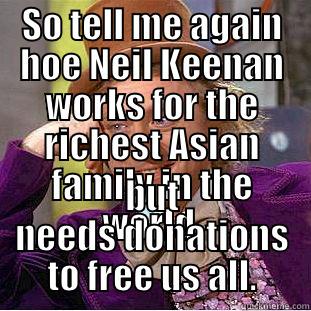 Ya right - SO TELL ME AGAIN HOE NEIL KEENAN WORKS FOR THE RICHEST ASIAN FAMILY IN THE WORLD, BUT NEEDS DONATIONS TO FREE US ALL. Condescending Wonka